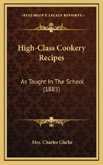 High-Class Cookery Recipes: As Taught in the School (1885) by Mrs Charles Clarke