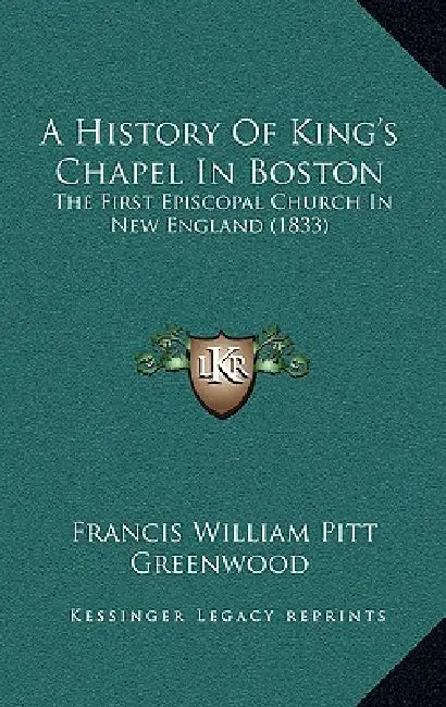 A History Of King's Chapel In Boston: The First Episcopal Church In New England (1833) by Francis William Pitt Greenwood