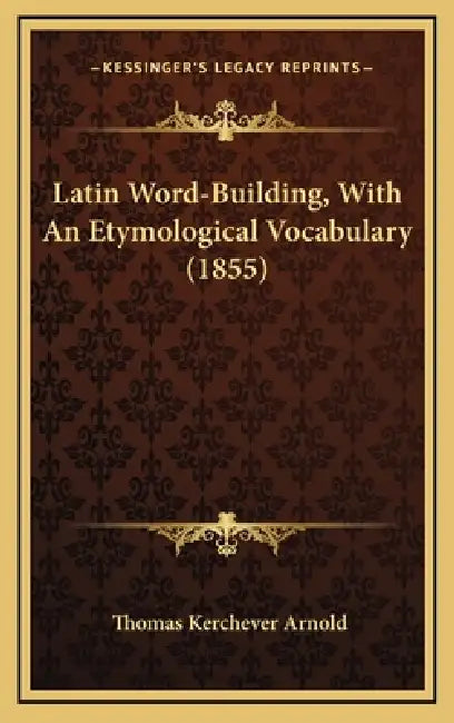 Latin Word-Building, With An Etymological Vocabulary (1855) by Thomas Kerchever Arnold