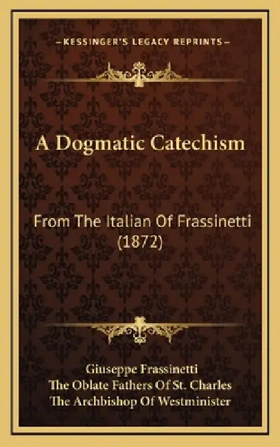 A Dogmatic Catechism: From The Italian Of Frassinetti (1872) by Giuseppe Frassinetti, The Oblate Fathers of St Charles, The Archbishop of Westminister