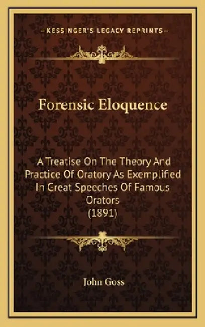 Forensic Eloquence: A Treatise On The Theory And Practice Of Oratory As Exemplified In Great Speeches Of Famous Orators (1891) by John Goss