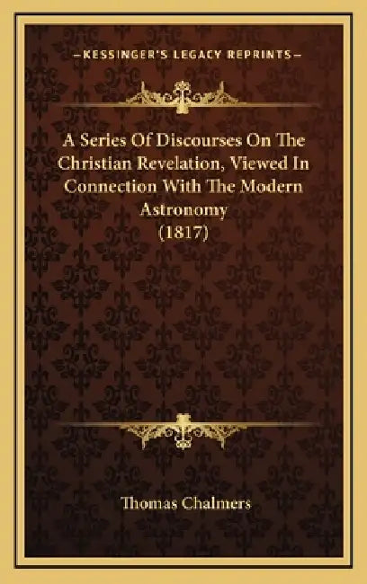 A Series Of Discourses On The Christian Revelation, Viewed In Connection With The Modern Astronomy (1817) by Thomas Chalmers
