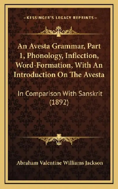 An Avesta Grammar, Part 1, Phonology, Inflection, Word-Formation, With An Introduction On The Avesta: In Comparison With Sanskrit (1892) by Abraham Valentine Williams Jackson