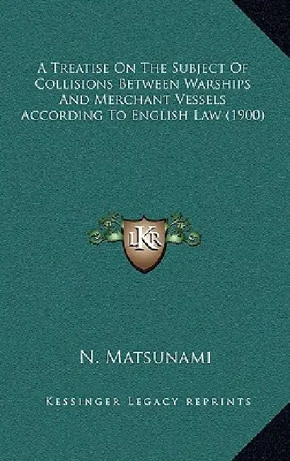 A Treatise On The Subject Of Collisions Between Warships And Merchant Vessels According To English Law (1900) by N. Matsunami