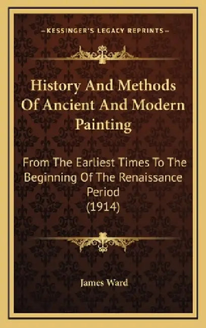 History And Methods Of Ancient And Modern Painting: From The Earliest Times To The Beginning Of The Renaissance Period (1914) by James Ward