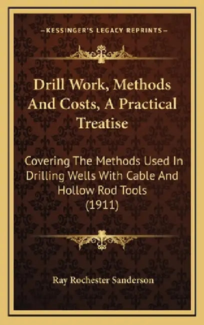 Drill Work, Methods And Costs, A Practical Treatise: Covering The Methods Used In Drilling Wells With Cable And Hollow Rod Tools (1911) by Ray Rochester Sanderson