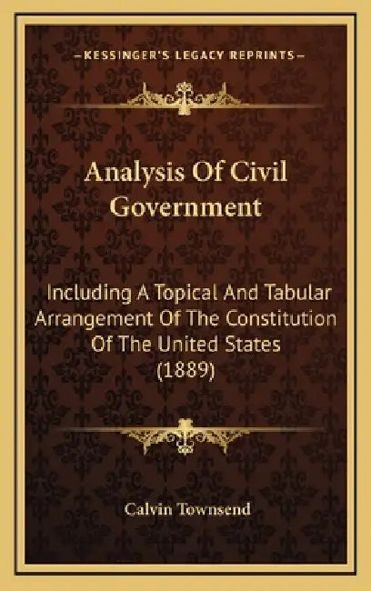 Analysis Of Civil Government: Including A Topical And Tabular Arrangement Of The Constitution Of The United States (1889) by Calvin Townsend