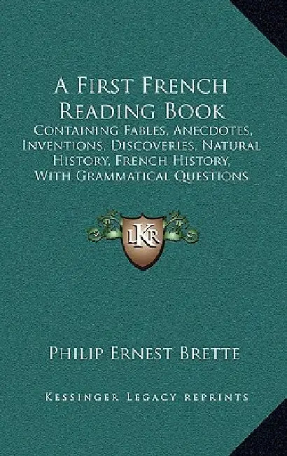 A First French Reading Book: Containing Fables, Anecdotes, Inventions, Discoveries, Natural History, French History, With Grammatical Questions And by Philip Ernest Brette