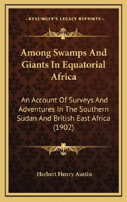 Among Swamps And Giants In Equatorial Africa: An Account Of Surveys And Adventures In The Southern Sudan And British East Africa (1902) by Herbert Henry Austin