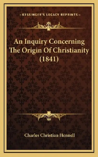 An Inquiry Concerning The Origin Of Christianity (1841) by Charles Christian Hennell