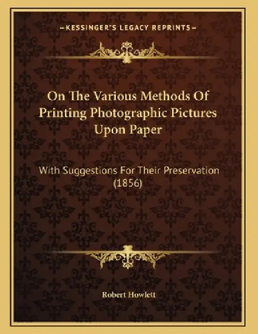 On The Various Methods Of Printing Photographic Pictures Upon Paper: With Suggestions For Their Preservation (1856) by Robert Howlett