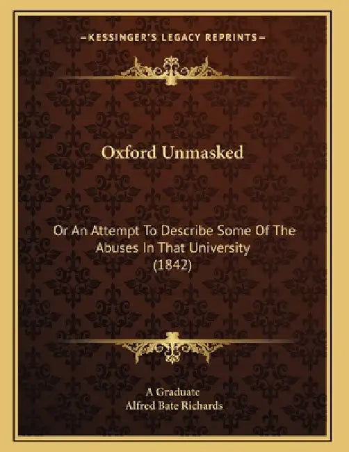 Oxford Unmasked: Or An Attempt To Describe Some Of The Abuses In That University (1842) by A. Graduate, Alfred Bate Richards