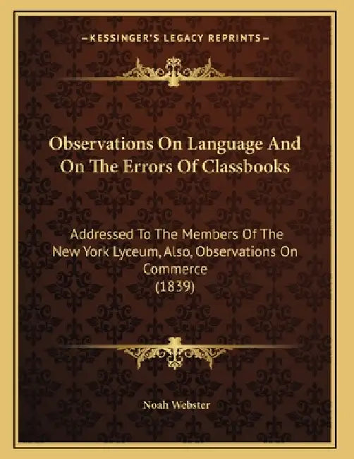 Observations On Language And On The Errors Of Classbooks: Addressed To The Members Of The New York Lyceum, Also, Observations On Commerce (1839) by Noah Webster
