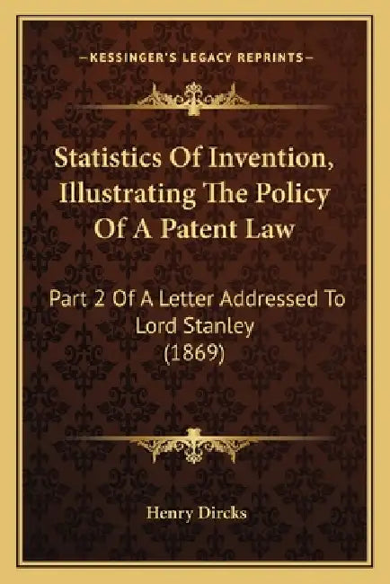 Statistics Of Invention, Illustrating The Policy Of A Patent Law: Part 2 Of A Letter Addressed To Lord Stanley (1869) by Henry Dircks