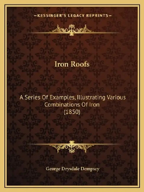 Iron Roofs: A Series Of Examples, Illustrating Various Combinations Of Iron (1850) by George Drysdale Dempsey