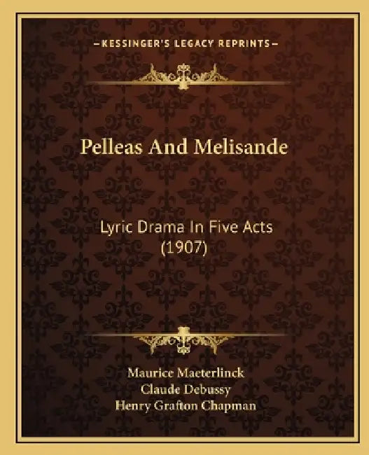Pelleas And Melisande: Lyric Drama In Five Acts (1907) by Maurice Maeterlinck, Claude Debussy, Henry Grafton Chapman