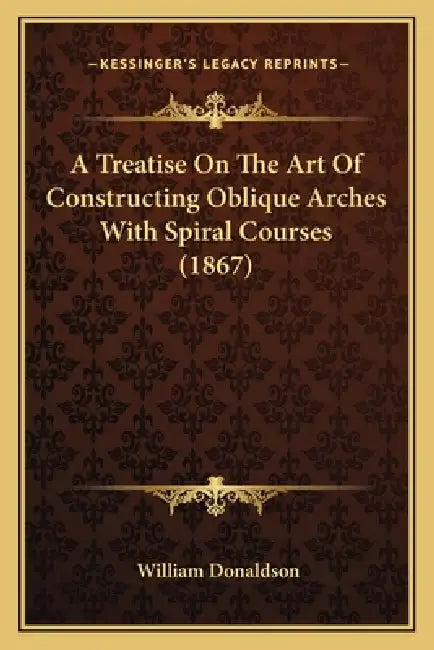 A Treatise On The Art Of Constructing Oblique Arches With Spiral Courses (1867) by William Donaldson