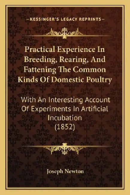 Practical Experience In Breeding, Rearing, And Fattening The Common Kinds Of Domestic Poultry: With An Interesting Account Of Experiments In Artificia by Joseph Newton