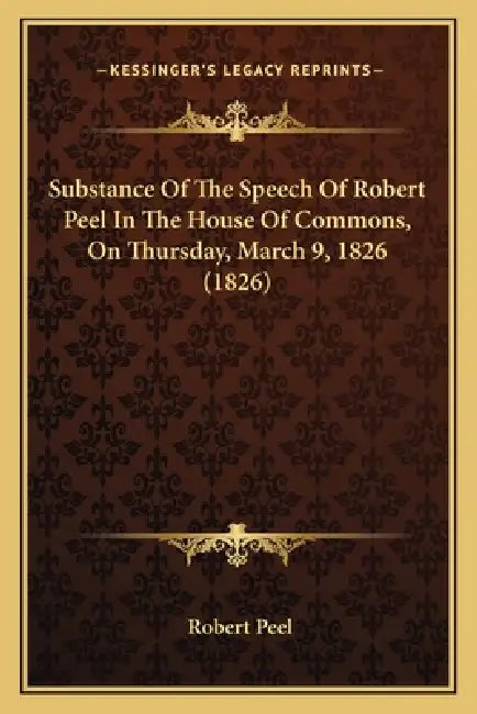 Substance Of The Speech Of Robert Peel In The House Of Commons, On Thursday, March 9, 1826 (1826) by Robert Peel