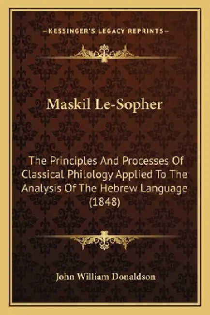 Maskil Le-Sopher: The Principles And Processes Of Classical Philology Applied To The Analysis Of The Hebrew Language (1848) by John William Donaldson