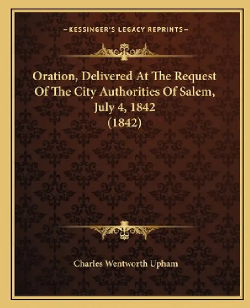 Oration, Delivered at the Request of the City Authorities of Salem, July 4, 1842 (1842) by Charles Wentworth Upham
