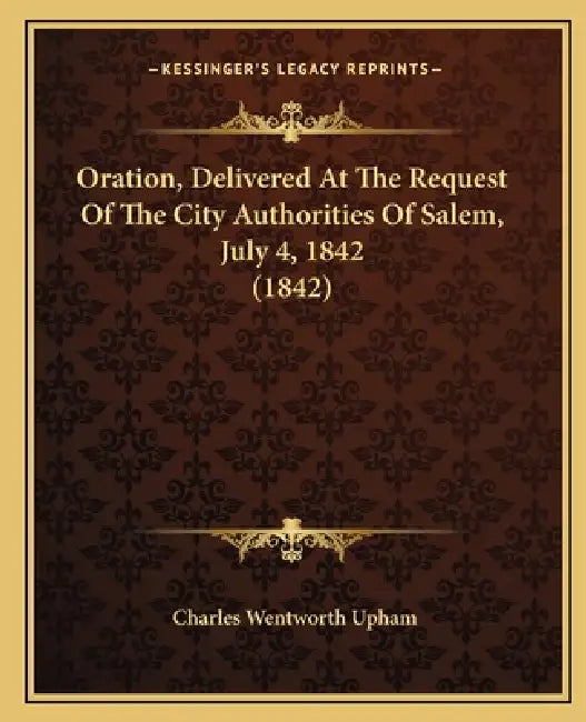 Oration, Delivered at the Request of the City Authorities of Salem, July 4, 1842 (1842) by Charles Wentworth Upham
