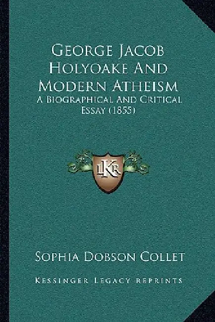 George Jacob Holyoake And Modern Atheism: A Biographical And Critical Essay (1855) by Sophia Dobson Collet
