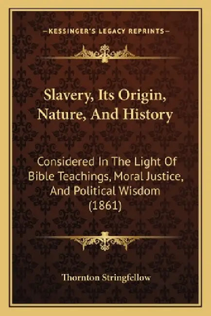Slavery, Its Origin, Nature, And History: Considered In The Light Of Bible Teachings, Moral Justice, And Political Wisdom (1861) by Thornton Stringfellow