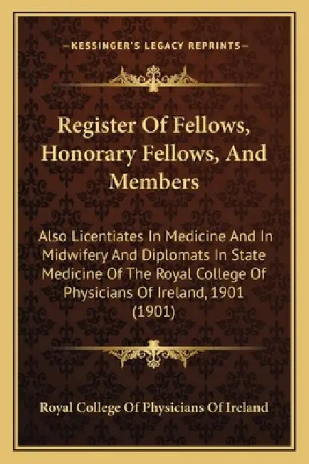 Register Of Fellows, Honorary Fellows, And Members: Also Licentiates In Medicine And In Midwifery And Diplomats In State Medicine Of The Royal College by Royal College of Physicians of Ireland