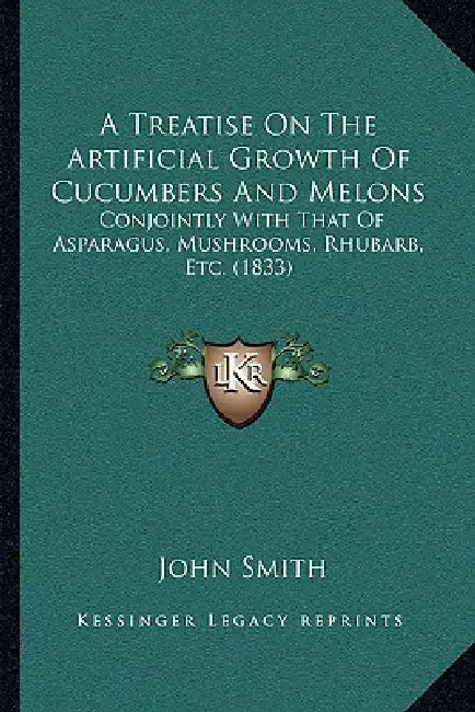 A Treatise On The Artificial Growth Of Cucumbers And Melons: Conjointly With That Of Asparagus, Mushrooms, Rhubarb, Etc. (1833) by John Smith