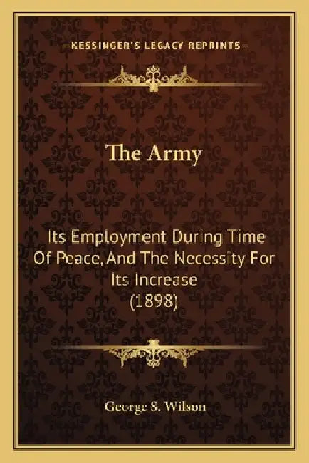 The Army: Its Employment During Time Of Peace, And The Necessity For Its Increase (1898) by George S. Wilson