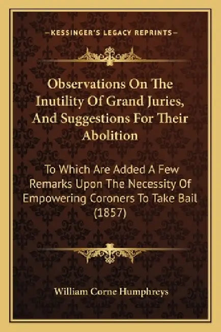 Observations On The Inutility Of Grand Juries, And Suggestions For Their Abolition: To Which Are Added A Few Remarks Upon The Necessity Of Empowering by William Corne Humphreys