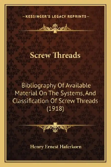 Screw Threads: Bibliography Of Available Material On The Systems, And Classification Of Screw Threads (1918) by Henry Ernest Haferkorn