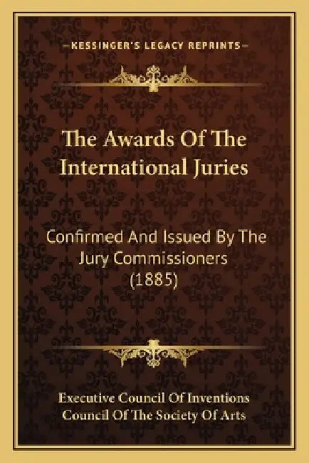 The Awards Of The International Juries: Confirmed And Issued By The Jury Commissioners (1885) by Executive Council of Inventions, Council of the Society of Arts