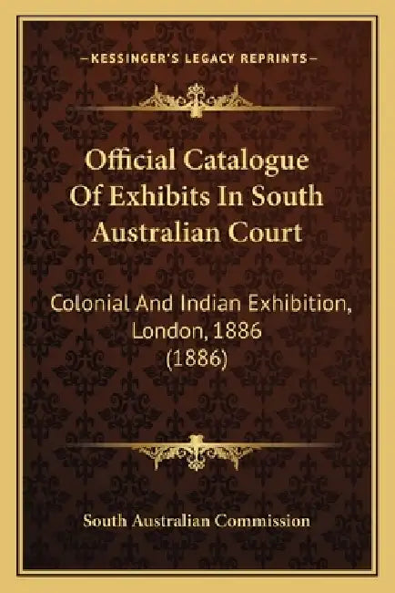 Official Catalogue Of Exhibits In South Australian Court: Colonial And Indian Exhibition, London, 1886 (1886) by South Australian Commission