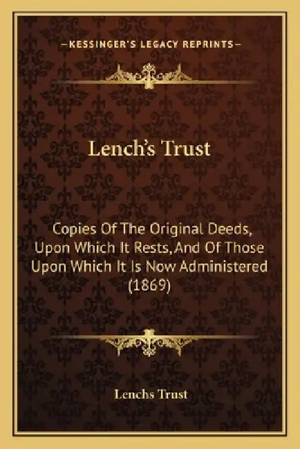 Lench's Trust: Copies Of The Original Deeds, Upon Which It Rests, And Of Those Upon Which It Is Now Administered (1869) by Lenchs Trust