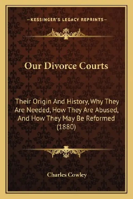Our Divorce Courts: Their Origin And History, Why They Are Needed, How They Are Abused, And How They May Be Reformed (1880) by Charles Cowley