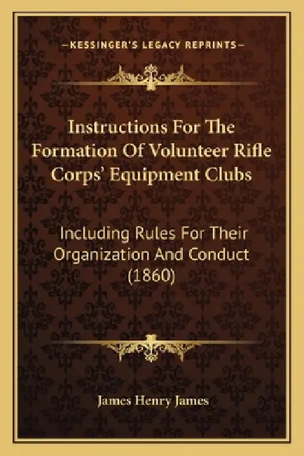 Instructions For The Formation Of Volunteer Rifle Corps' Equipment Clubs: Including Rules For Their Organization And Conduct (1860) by James Henry James