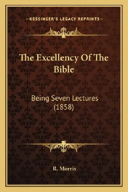 The Excellency Of The Bible: Being Seven Lectures (1858) by R. Morris