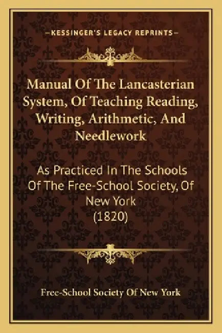 Manual Of The Lancasterian System, Of Teaching Reading, Writing, Arithmetic, And Needlework: As Practiced In The Schools Of The Free-School Society, O by Free-School Society of New York