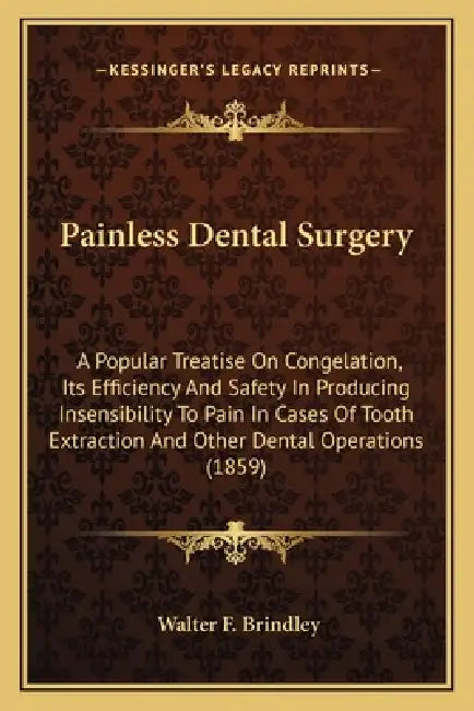 Painless Dental Surgery: A Popular Treatise On Congelation, Its Efficiency And Safety In Producing Insensibility To Pain In Cases Of Tooth Extr by Walter F. Brindley