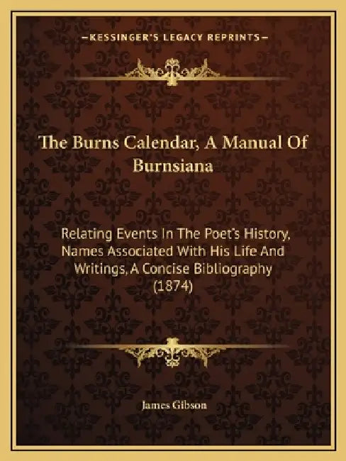 The Burns Calendar, A Manual Of Burnsiana: Relating Events In The Poet's History, Names Associated With His Life And Writings, A Concise Bibliography by James Gibson