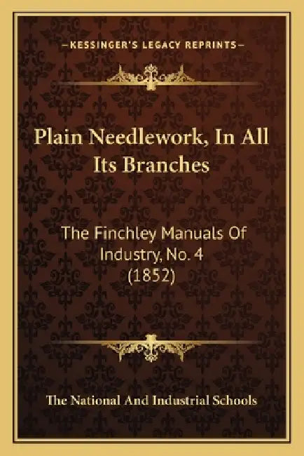Plain Needlework, In All Its Branches: The Finchley Manuals Of Industry, No. 4 (1852) by The National and Industrial Schools