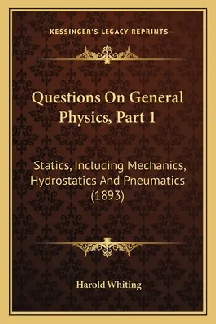 Questions On General Physics, Part 1: Statics, Including Mechanics, Hydrostatics And Pneumatics (1893) by Harold Whiting