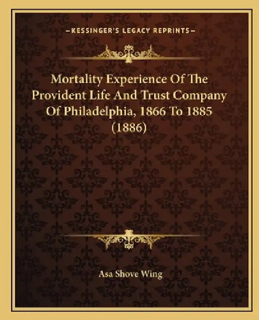 Mortality Experience Of The Provident Life And Trust Company Of Philadelphia, 1866 To 1885 (1886) by Asa Shove Wing