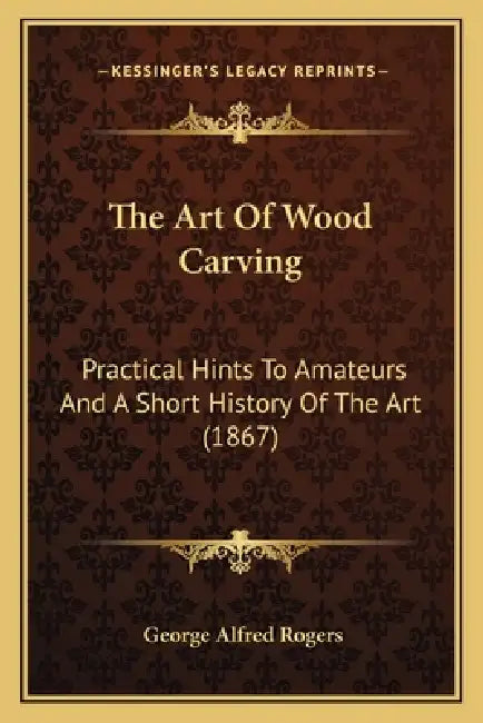 The Art Of Wood Carving: Practical Hints To Amateurs And A Short History Of The Art (1867) by George Alfred Rogers