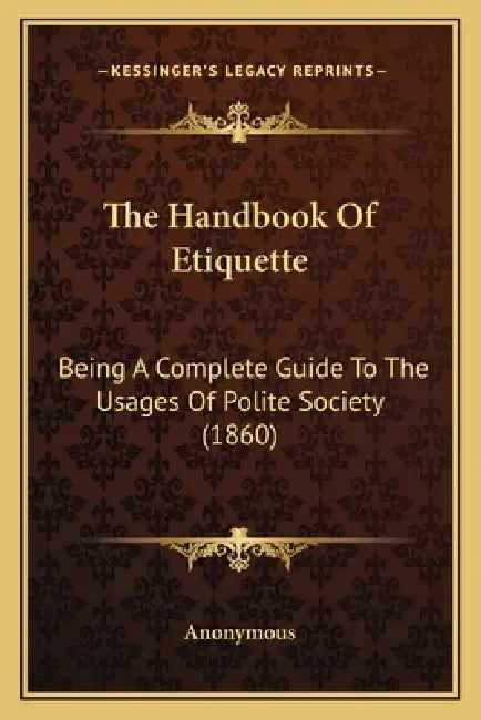 The Handbook Of Etiquette: Being A Complete Guide To The Usages Of Polite Society (1860) by Anonymous