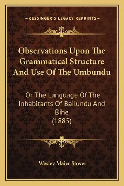 Observations Upon The Grammatical Structure And Use Of The Umbundu: Or The Language Of The Inhabitants Of Bailundu And Bihe (1885) by Wesley Maier Stover