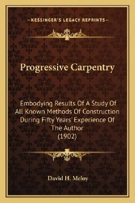 Progressive Carpentry: Embodying Results Of A Study Of All Known Methods Of Construction During Fifty Years' Experience Of The Author (1902) by David H. Meloy