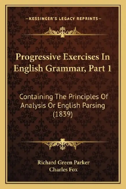 Progressive Exercises In English Grammar, Part 1: Containing The Principles Of Analysis Or English Parsing (1839) by Richard Green Parker, Charles Fox